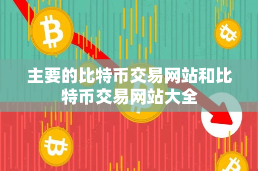 主要的比特币交易网站和比特币交易网站大全 主要的比特币交易网站和比特币交易网站大全