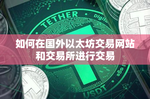 如何在国外以太坊交易网站和交易所进行交易 如何在国外以太坊交易网站和交易所进行交易