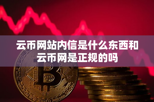 云币网站内信是什么东西和云币网是正规的吗 云币网站内信是什么东西和云币网是正规的吗