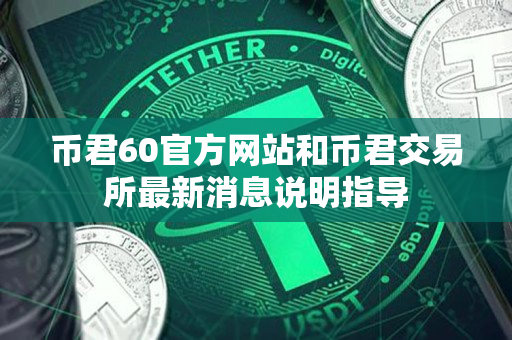 币君60官方网站和币君交易所最新消息说明指导 币君60官方网站和币君交易所最新消息说明指导