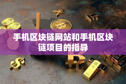 手机区块链网站和手机区块链项目的指导 手机区块链网站和手机区块链项目的指导