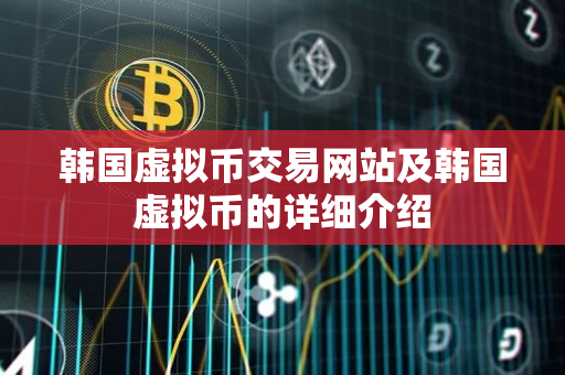 韩国虚拟币交易网站及韩国虚拟币的详细介绍