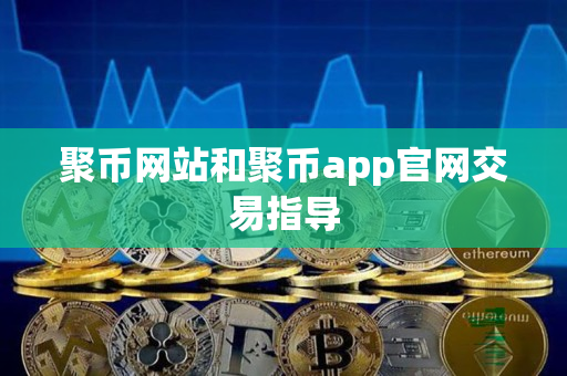 聚币网站和聚币app官网交易指导 聚币网站和聚币app官网交易指导