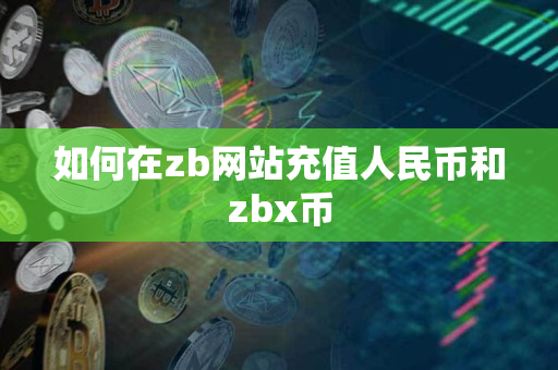 如何在zb网站充值人民币和zbx币 如何在zb网站充值人民币和zbx币