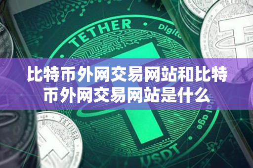 比特币外网交易网站和比特币外网交易网站是什么 比特币外网交易网站和比特币外网交易网站是什么