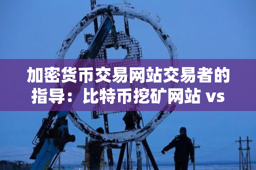 加密货币交易网站交易者的指导：比特币挖矿网站 vs 比特币挖坑网站