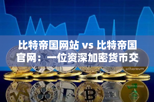 比特帝国网站 vs 比特帝国官网:一位资深加密货币交易者的指导对比 比特帝国网站 vs 比特帝国官网:一位资深加密货币交易者的指导对比