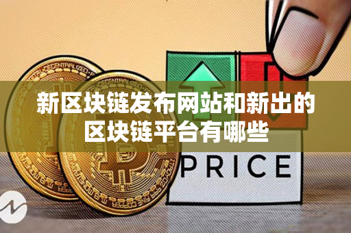 新区块链发布网站和新出的区块链平台有哪些 新区块链发布网站和新出的区块链平台有哪些