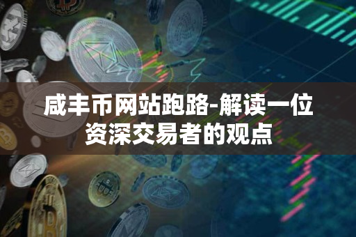 咸丰币网站跑路-解读一位资深交易者的观点 咸丰币网站跑路-解读一位资深交易者的观点