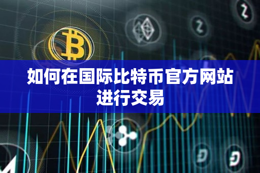 如何在国际比特币官方网站进行交易 如何在国际比特币官方网站进行交易