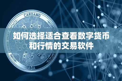 如何选择适合查看数字货币和行情的交易软件 如何选择适合查看数字货币和行情的交易软件