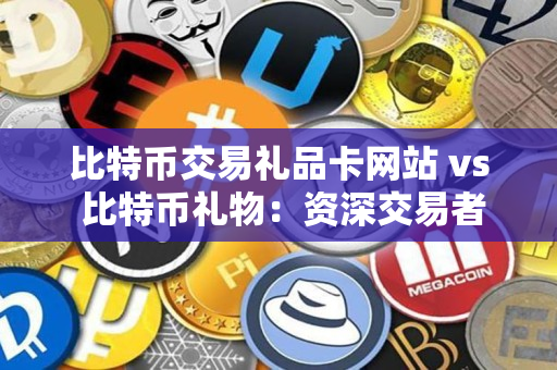 比特币交易礼品卡网站 vs 比特币礼物：资深交易者的指导