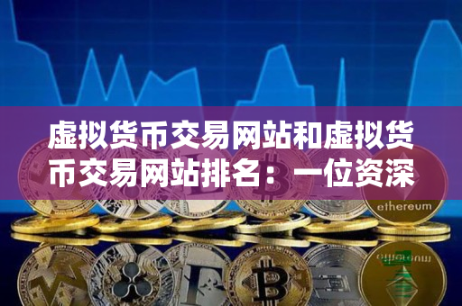 虚拟货币交易网站和虚拟货币交易网站排名:一位资深加密货币交易者的指导 虚拟货币交易网站和虚拟货币交易网站排名:一位资深加密货币交易者的指导