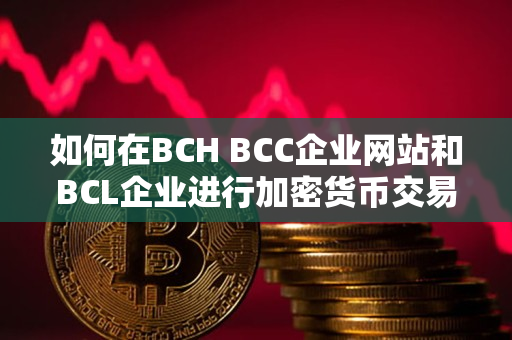 如何在BCH BCC企业网站和BCL企业进行加密货币交易 如何在BCH BCC企业网站和BCL企业进行加密货币交易