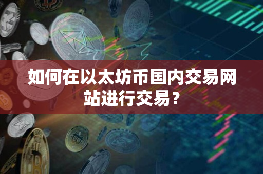 如何在以太坊币国内交易网站进行交易? 如何在以太坊币国内交易网站进行交易?