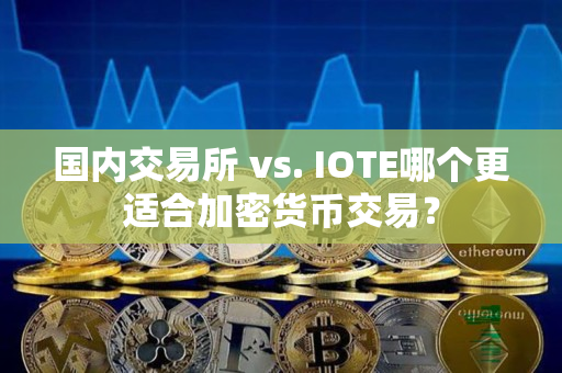 国内交易所 vs. IOTE哪个更适合加密货币交易? 国内交易所 vs. IOTE哪个更适合加密货币交易?
