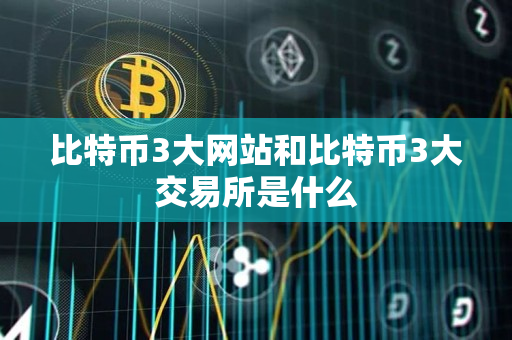 比特币3大网站和比特币3大交易所是什么 比特币3大网站和比特币3大交易所是什么