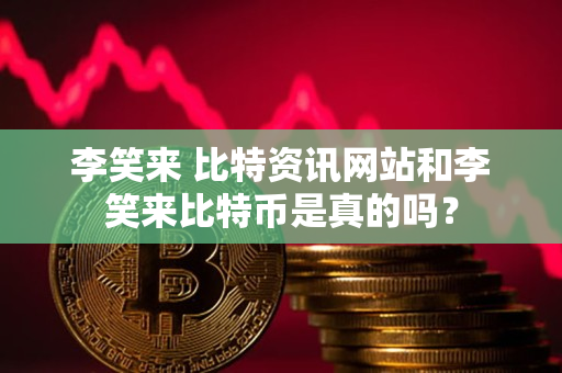 李笑来 比特资讯网站和李笑来比特币是真的吗? 李笑来 比特资讯网站和李笑来比特币是真的吗?