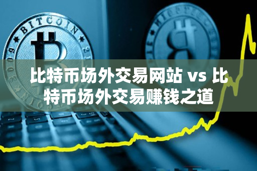 比特币场外交易网站 vs 比特币场外交易赚钱之道