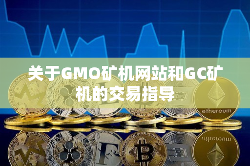 关于GMO矿机网站和GC矿机的交易指导 关于GMO矿机网站和GC矿机的交易指导