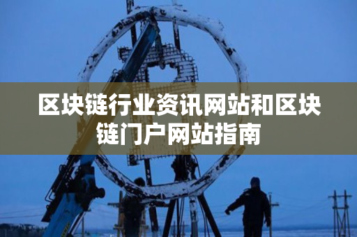区块链行业资讯网站和区块链门户网站指南 区块链行业资讯网站和区块链门户网站指南