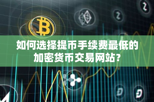 如何选择提币手续费最低的加密货币交易网站? 如何选择提币手续费最低的加密货币交易网站?