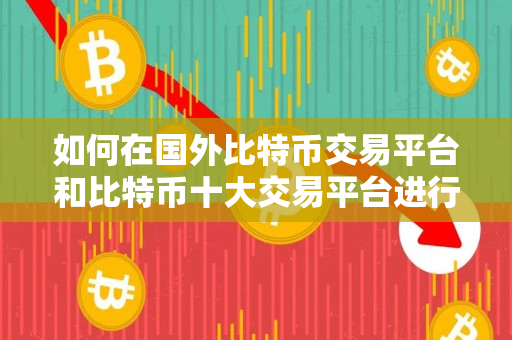如何在国外比特币交易平台和比特币十大交易平台进行交易 如何在国外比特币交易平台和比特币十大交易平台进行交易