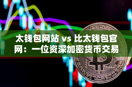 太钱包网站 vs 比太钱包官网：一位资深加密货币交易者的比较指南