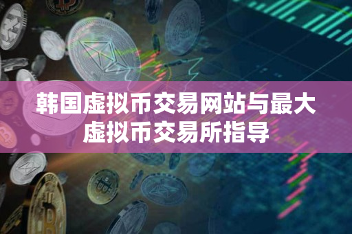 韩国虚拟币交易网站与最大虚拟币交易所指导