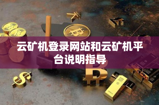 云矿机登录网站和云矿机平台说明指导 云矿机登录网站和云矿机平台说明指导