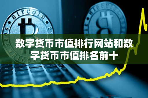 数字货币市值排行网站和数字货币市值排名前十 数字货币市值排行网站和数字货币市值排名前十