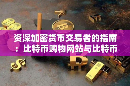 资深加密货币交易者的指南：比特币购物网站与比特币购物平台对比