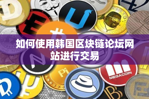 如何使用韩国区块链论坛网站进行交易 如何使用韩国区块链论坛网站进行交易