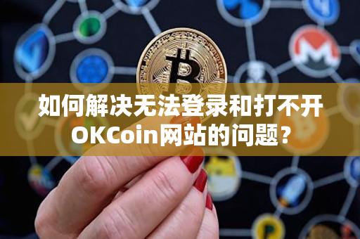 如何解决无法登录和打不开OKCoin网站的问题？