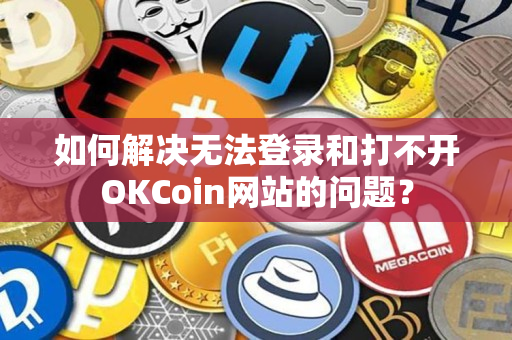 如何解决无法登录和打不开OKCoin网站的问题？