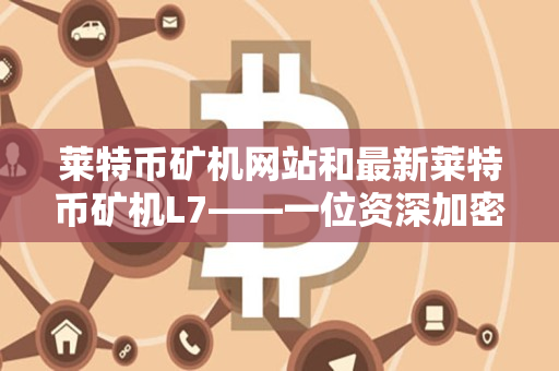 莱特币矿机网站和最新莱特币矿机L7——一位资深加密货币交易者的指南 莱特币矿机网站和最新莱特币矿机L7——一位资深加密货币交易者的指南