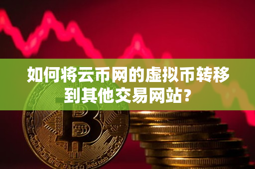 如何将云币网的虚拟币转移到其他交易网站? 如何将云币网的虚拟币转移到其他交易网站?
