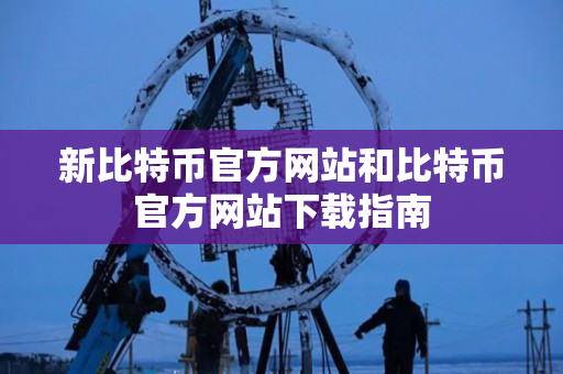 新比特币官方网站和比特币官方网站下载指南 新比特币官方网站和比特币官方网站下载指南