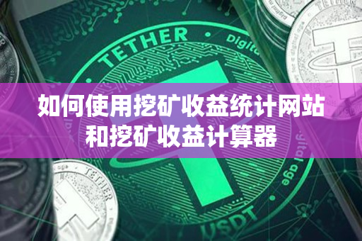 如何使用挖矿收益统计网站和挖矿收益计算器 如何使用挖矿收益统计网站和挖矿收益计算器