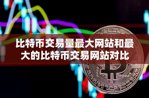 比特币交易量最大网站和最大的比特币交易网站对比