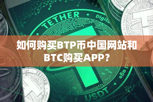 如何购买BTP币中国网站和BTC购买APP? 如何购买BTP币中国网站和BTC购买APP?