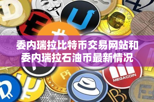 委内瑞拉比特币交易网站和委内瑞拉石油币最新情况