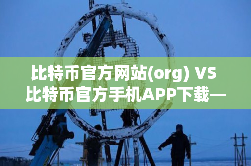 比特币官方网站(org) VS 比特币官方手机APP下载——一位资深加密货币交易网站交易者身份的对比说明 比特币官方网站(org) VS 比特币官方手机APP下载——一位资深加密货币交易网站交易者身份的对比说明