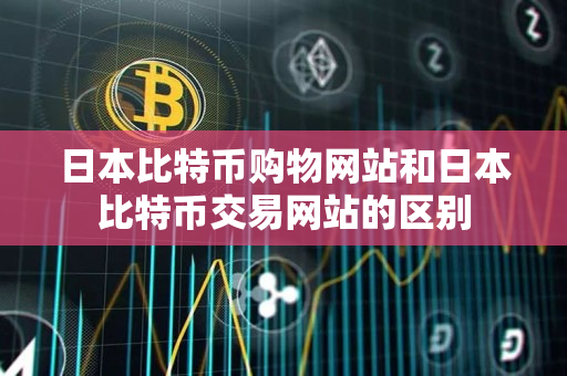 日本比特币购物网站和日本比特币交易网站的区别 日本比特币购物网站和日本比特币交易网站的区别
