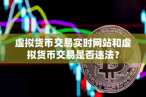 虚拟货币交易实时网站和虚拟货币交易是否违法？