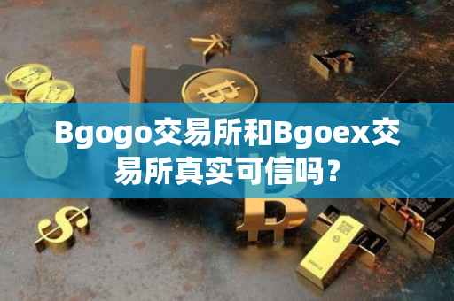 Bgogo交易所和Bgoex交易所真实可信吗？
