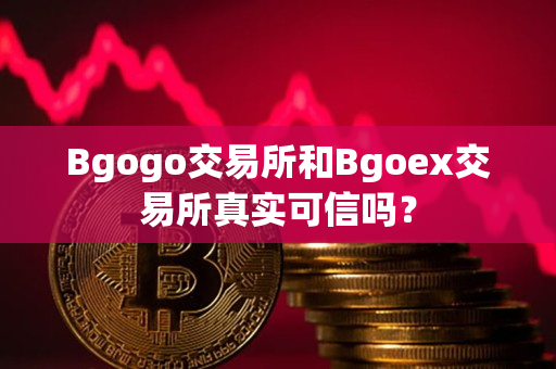 Bgogo交易所和Bgoex交易所真实可信吗? Bgogo交易所和Bgoex交易所真实可信吗?