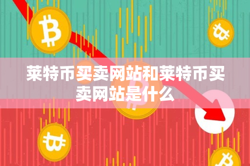 莱特币买卖网站和莱特币买卖网站是什么 莱特币买卖网站和莱特币买卖网站是什么