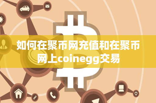 如何在聚币网充值和在聚币网上coinegg交易