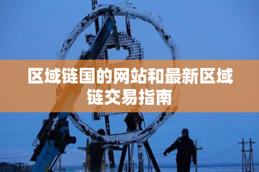 区域链国的网站和最新区域链交易指南